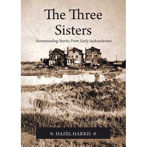 The Three Sisters: Homesteading Stories From Early Saskatchewan, (Paperback)