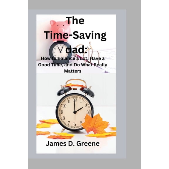 The Time-Saving dad: How to Balance a Lot, Have a Good Time, and Do What Really Matters, (Paperback)
