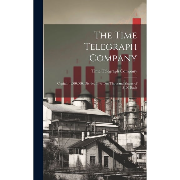 The Time Telegraph Company : Capital, 1,000,000, Divided Into Ten Thousand Shares of $100 Each (Hardcover)