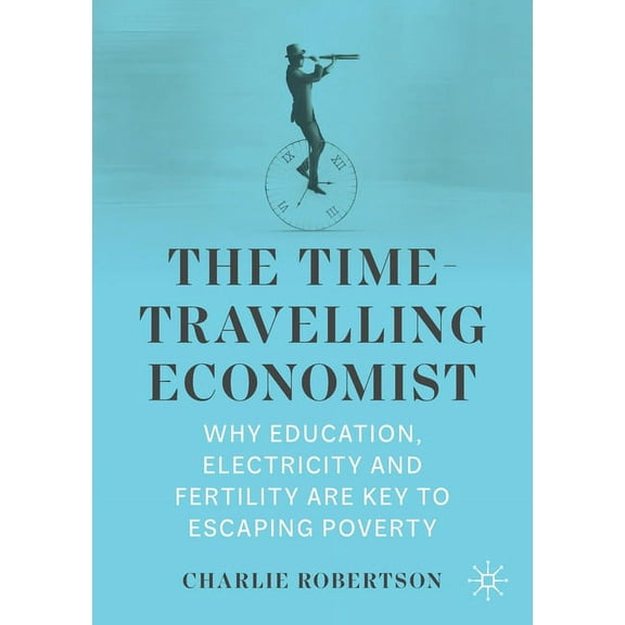 The Time-Travelling Economist: Why Education, Electricity and Fertility Are Key to Escaping Poverty, (Paperback)