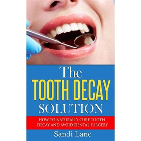 The Tooth Decay Solution: How to Naturally Cure Tooth Decay and Avoid Dental Surgery