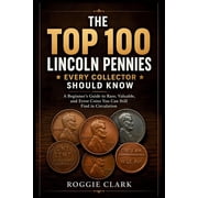 The Top 100 Lincoln Pennies Every Collector Should Know A Beginner's Guide to Rare, Valuable, and Error Coins You Can S, Paperback