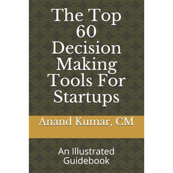 The Top 60 Decision Making Tools For Startups: An Illustrated Guidebook