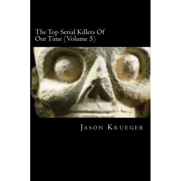 The Top Serial Killers Of Our Time Volume 5 : True Crime Committed By The Worlds Most Notorious Serial Killers Paperback 1479198803 9781479198801 Jason Krueger