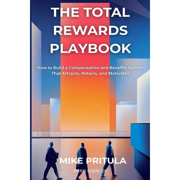 Playbook The Total Rewards Playbook: How to Build a Compensation and Benefits System That Attracts, Retains, and Motivates, (Paperback)