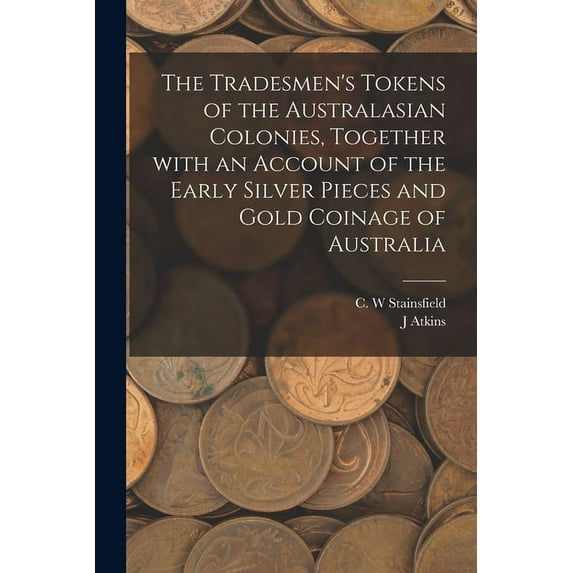 The Tradesmen's Tokens of the Australasian Colonies, Together With an Account of the Early Silver Pieces and Gold Coinag, (Paperback)