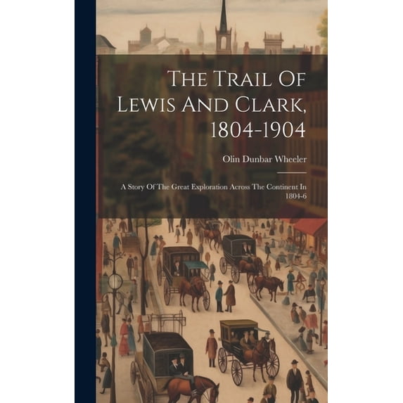 The Trail Of Lewis And Clark, 1804-1904: A Story Of The Great Exploration Across The Continent In 1804-6, (Hardcover)