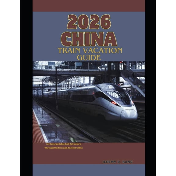 The Train Traveler 2026 China Train Vacation Guide: An Unforgettable Rail Adventure Through Modern and Ancient China, Book 21, (Paperback)