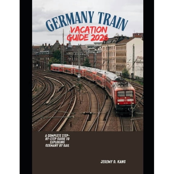 The Train Traveler Germany Train Vacation Guide 2026: A Complete Step-by-Step Guide to Exploring Germany by Rail, Book 3, (Paperback)