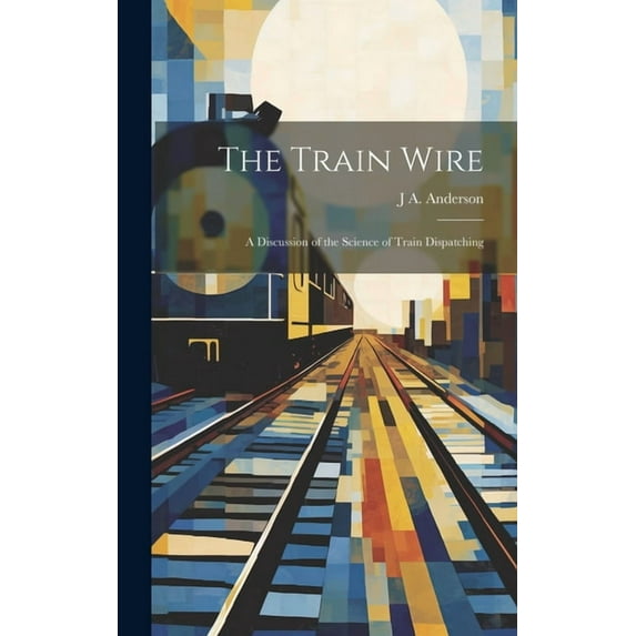 The Train Wire : A Discussion of the Science of Train Dispatching (Hardcover)