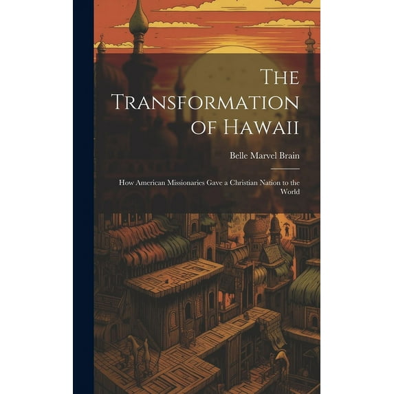 The Transformation of Hawaii : How American Missionaries Gave a Christian Nation to the World (Hardcover)