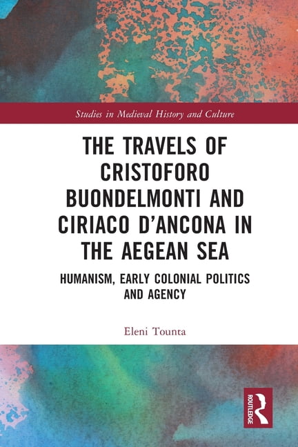 Studies in Medieval History and Culture The Travels of Cristoforo Buondelmonti and Ciriaco d'Ancona in the Aegean Sea: Humanism, Early Colonial Politics and Age, (Paperback)