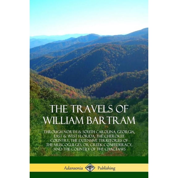 The Travels of William Bartram: Through North & South Carolina, Georgia, East & West Florida, The Cherokee Count, (Paperback)