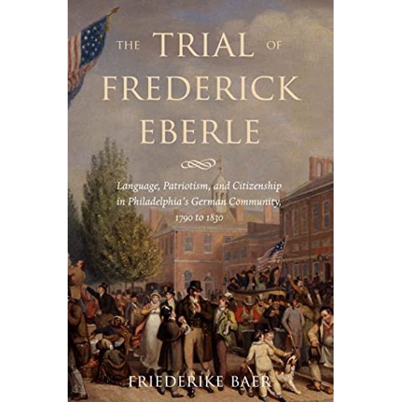 Pre-Owned The Trial of Frederick Eberle: Language, Patriotism and Citizenship in Philadelphia's German Community, 1790 to 1830 [Hardcover] Baer, Friederike