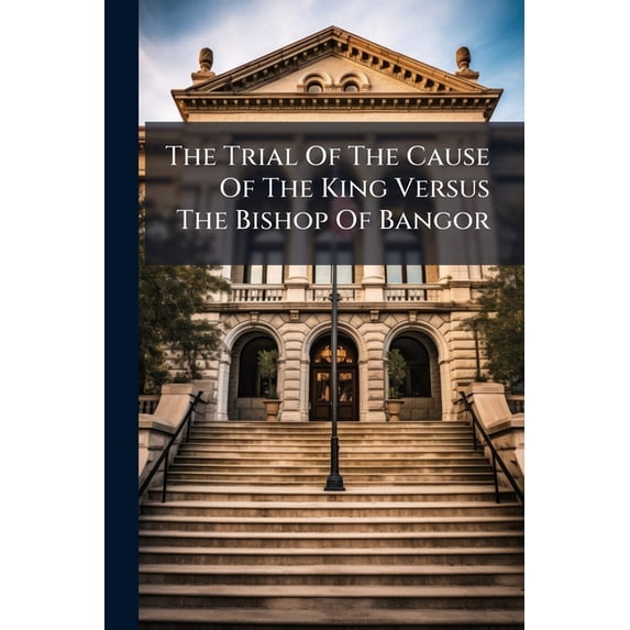 The Trial of the Cause of the King Versus the Bishop of Bangor: Hugh Owen, D.D. John Roberts, John Williams, Clerks, and Thomas Jones, Gentleman Paperback