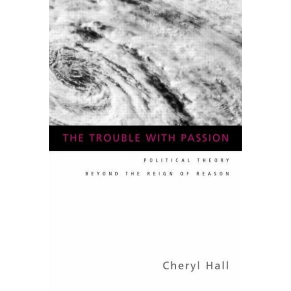 The Trouble With Passion: Political Theory Beyond the Reign of Reason, (Paperback)
