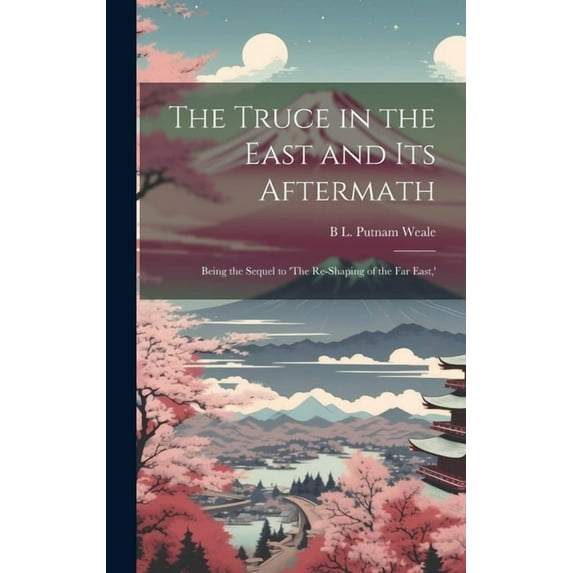 The Truce in the East and its Aftermath; Being the Sequel to 'The Re-shaping of the Far East, ' (Hardcover)