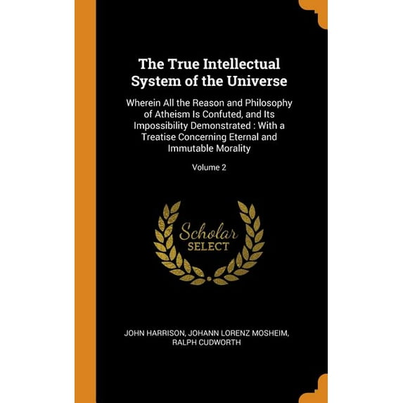 The True Intellectual System of the Universe : Wherein All the Reason and Philosophy of Atheism Is Confuted, and Its Impossibility Demonstrated: With a Treatise Concerning Eternal and Immutable Morality; Volume 2 (Hardcover)