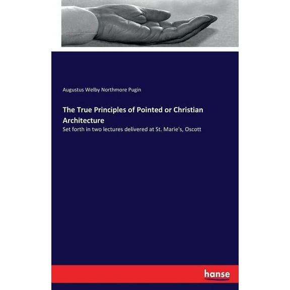 The True Principles of Pointed or Christian Architecture: Set forth in two lectures delivered at St. Marie's, Oscot, (Paperback)