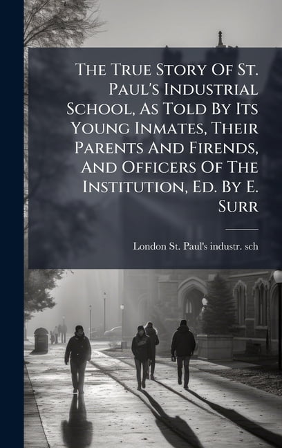 The True Story Of St. Paul's Industrial School, As Told By Its Young Inmates, Their Parents And Firends, And Officers Of, (Hardcover)