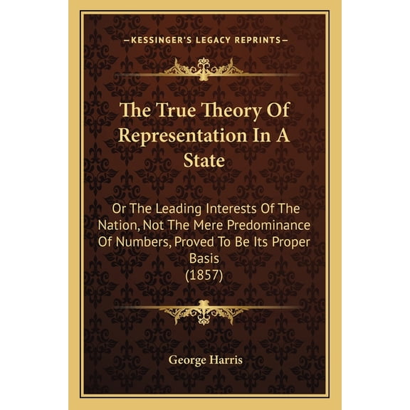 The True Theory Of Representation In A State : Or The Leading Interests Of The Nation, Not The Mere Predominance Of Numbers, Proved To Be Its Proper Basis (1857) (Paperback)