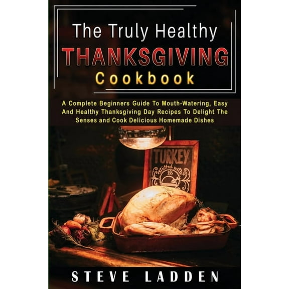 The Truly Healthy Thanksgiving Cookbook: A Complete Beginners Guide To Mouth-Watering, Easy And Healthy Thanksgiving Day, (Paperback)