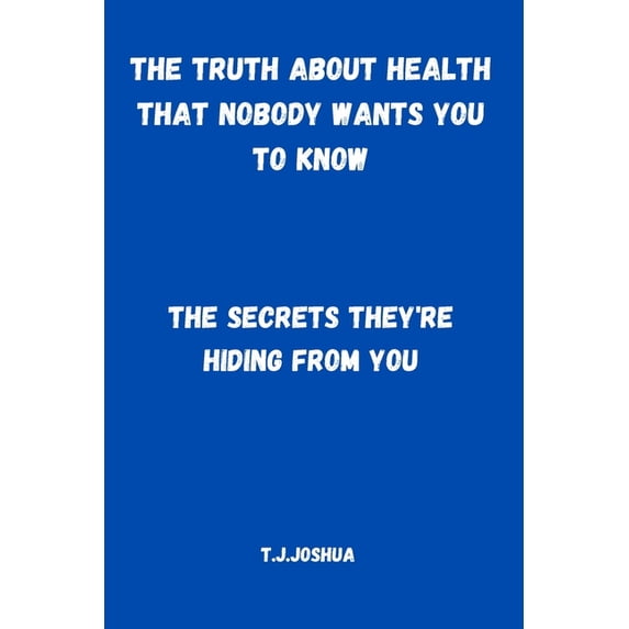 The Truth About Health That Nobody Wants You to Know: The Secrets They're Hiding From You, (Paperback)