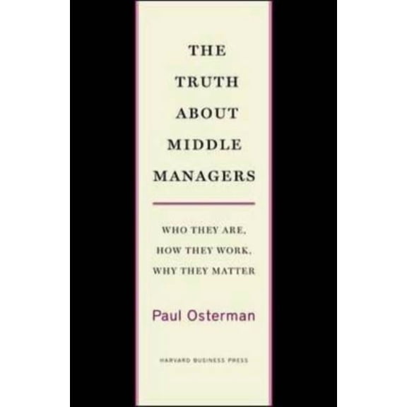 The Truth about Middle Managers: Who They Are, How They Work, Why They Matter, (Hardcover)