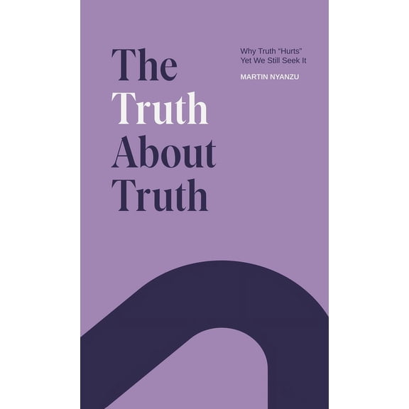 The Truth About Truth: Why Truth "Hurts", Yet We Still Seek It, (Hardcover)
