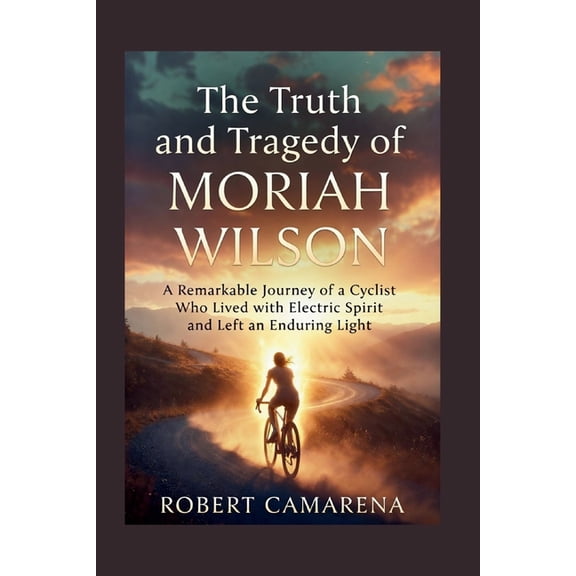 The Truth And Tragedy Of Moriah Wilson: A Remarkable Journey of a Cyclist Who Lived with Electric Spirit and Left an End, (Paperback)