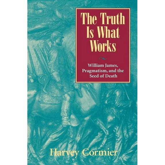 The Truth Is What Works: William James, Pragmatism, and the Seed of Death, (Paperback)