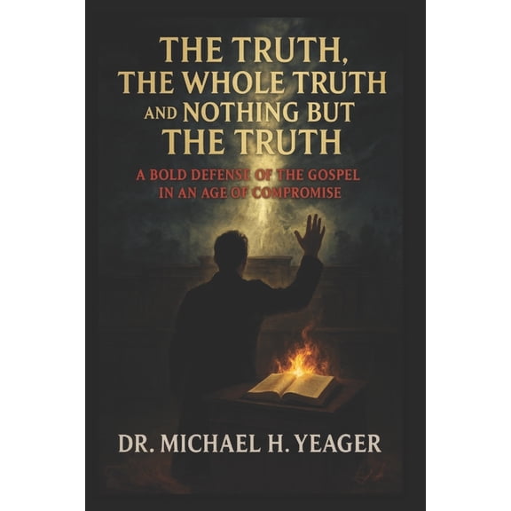 The Truth, The Whole Truth, and Nothing But The Truth: A Bold Defense of the Gospel in an Age of Compromise, (Paperback)