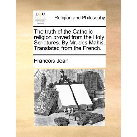The Truth of the Catholic Religion Proved from the Holy Scriptures. by Mr. Des Mahis. Translated from the French. Paperback