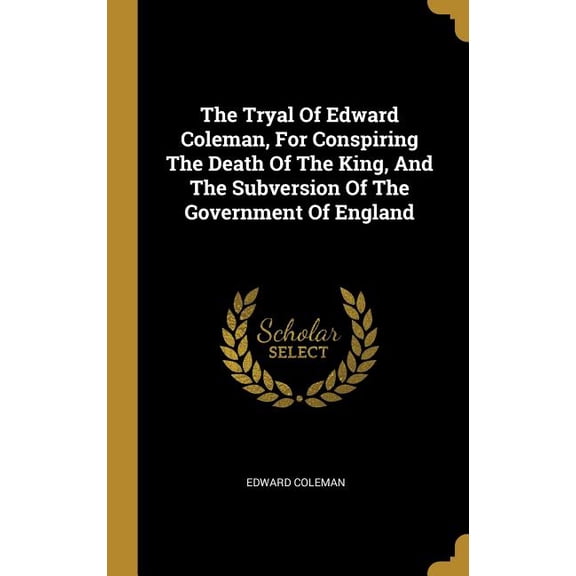 The Tryal Of Edward Coleman, For Conspiring The Death Of The King, And The Subversion Of The Government Of England (Hardcover)