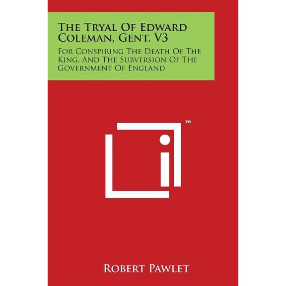 The Tryal of Edward Coleman, Gent. V3 : For Conspiring the Death of the King, and the Subversion of the Government of England (Paperback)