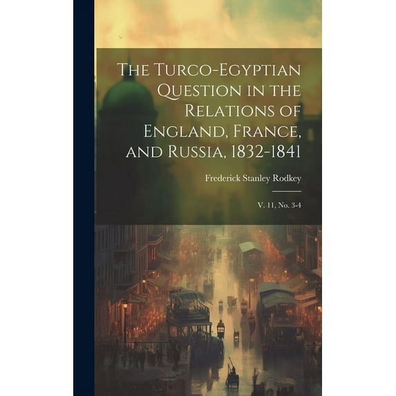 The Turco-Egyptian Question in the Relations of England, France, and Russia, 1832-1841 : V. 11, no. 3-4 (Hardcover)