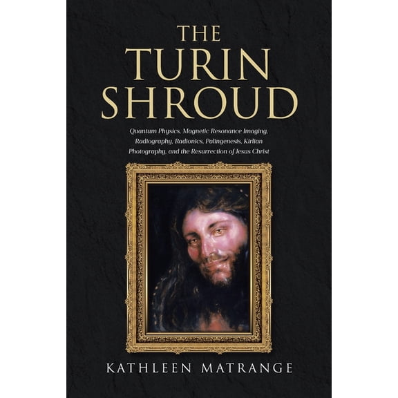 The Turin Shroud: Quantum Physics, Magnetic Resonance Imaging, Radiography, Radionics, Palingenesis, Kirlian Photography, (Paperback)