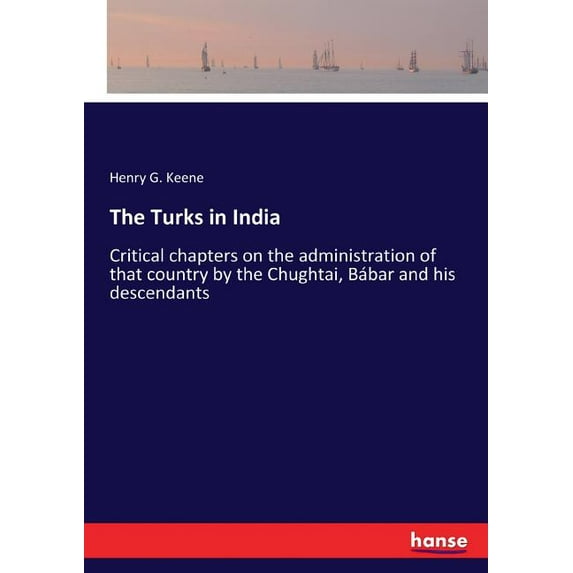 The Turks in India: Critical chapters on the administration of that country by the Chughtai, Bábar and his descendants, (Paperback)