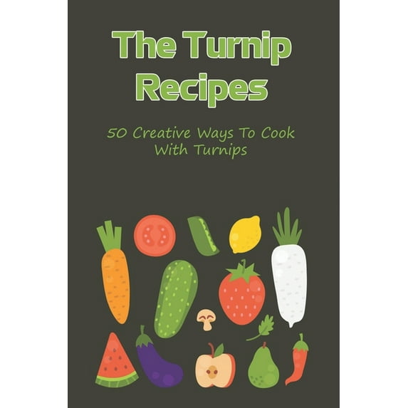 The Turnip Recipes: 50 Creative Ways To Cook With Turnips: Turnip Recipes For Main And Side Dishes (Paperback)