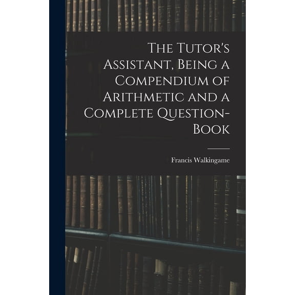 The Tutor's Assistant, Being a Compendium of Arithmetic and a Complete Question-book, (Paperback)