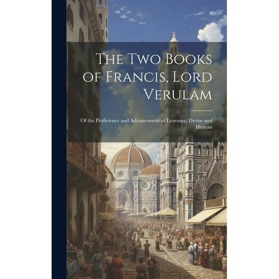 The Two Books of Francis, Lord Verulam : Of the Proficience and Advancement of Learning, Divine and Human (Hardcover)