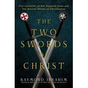 The Two Swords of Christ Five Centuries of War Between Islam and the Warrior Monks of Christendom, Hardcover