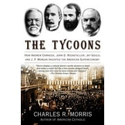 The Tycoons : How Andrew Carnegie, John D. Rockefeller, Jay Gould, and J. P. Morgan Invented the American Supereconomy (Paperback)