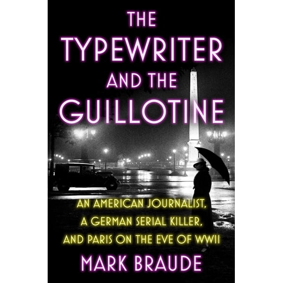 The Typewriter and the Guillotine: An American Journalist, a German Serial Killer, and Paris on the Eve of WWII (Hardcover)