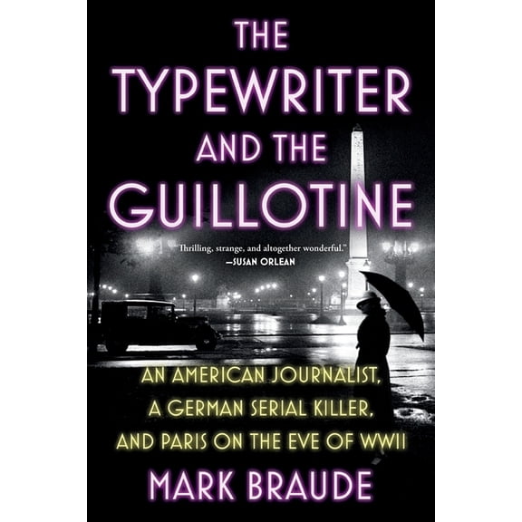 The Typewriter and the Guillotine: An American Journalist, a German Serial Killer, and Paris on the Eve of WWII, (Paperback)