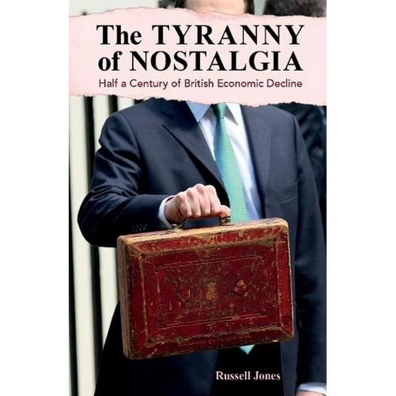 The Tyranny of Nostalgia : Half a Century of British Economic Decline (Hardcover)