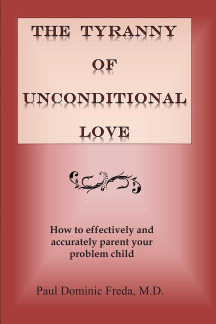 The Tyranny of Unconditional Love: When logical loving limits fail. Paperback 1475132778 9781475132779 Paul Dominic Freda M.D.