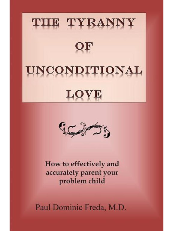 The Tyranny of Unconditional Love: When logical loving limits fail. Paperback 1475132778 9781475132779 Paul Dominic Freda M.D.