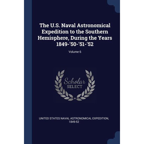 The U.S. Naval Astronomical Expedition to the Southern Hemisphere, During the Years 1849-'50-'51-'52; Volume 6 (Paperback)