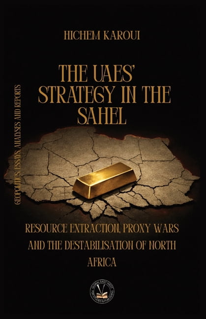 The UAEs' Strategy in the Sahel: Resource Extraction, Proxy Wars And The Destabilisation Of North Africa, (Paperback)